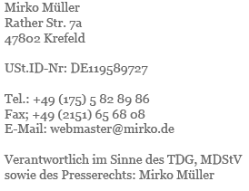 Impressum: Mirko Mueller, Rather Str. 7a, 47802 Krefeld, Ust-ID-Nummer: DE119589727, Telefon: 0175-5828986, Fax: 02151 656808, E-Mail: webmaster@mirko.de